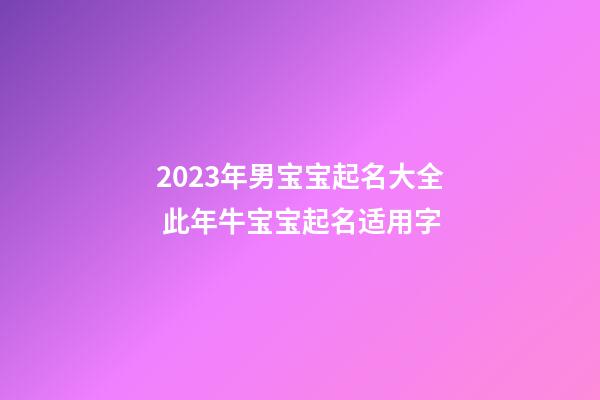 2023年男宝宝起名大全 此年牛宝宝起名适用字